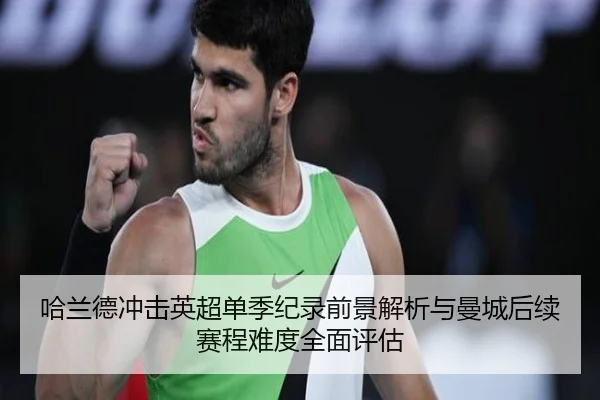 哈兰德冲击英超单季纪录前景解析与曼城后续赛程难度全面评估