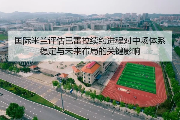 国际米兰评估巴雷拉续约进程对中场体系稳定与未来布局的关键影响