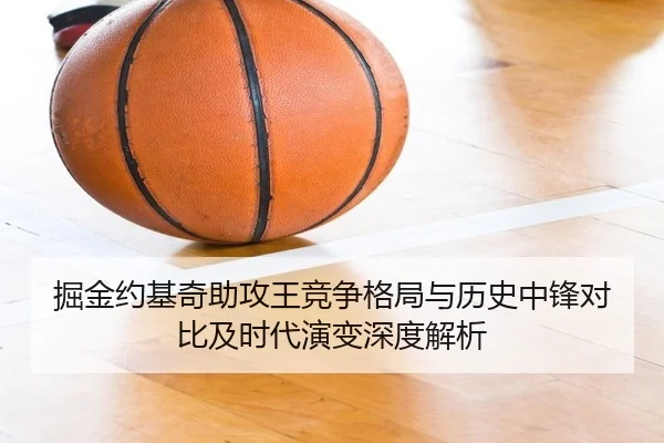 掘金约基奇助攻王竞争格局与历史中锋对比及时代演变深度解析