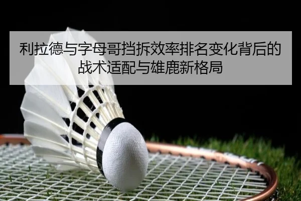 利拉德与字母哥挡拆效率排名变化背后的战术适配与雄鹿新格局