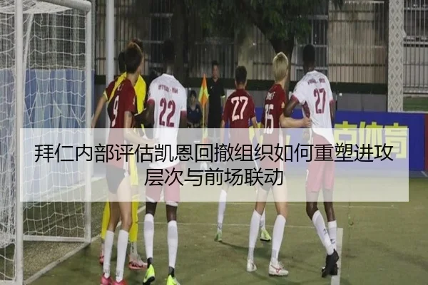 拜仁内部评估凯恩回撤组织如何重塑进攻层次与前场联动