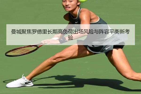 曼城聚焦罗德里长期高负荷出场风险与阵容平衡新考验